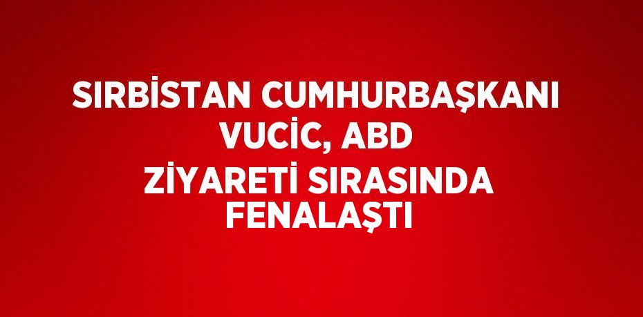 SIRBİSTAN CUMHURBAŞKANI VUCİC, ABD ZİYARETİ SIRASINDA FENALAŞTI