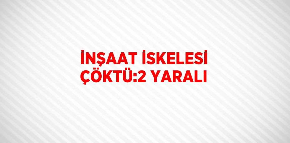İNŞAAT İSKELESİ ÇÖKTÜ:2 YARALI