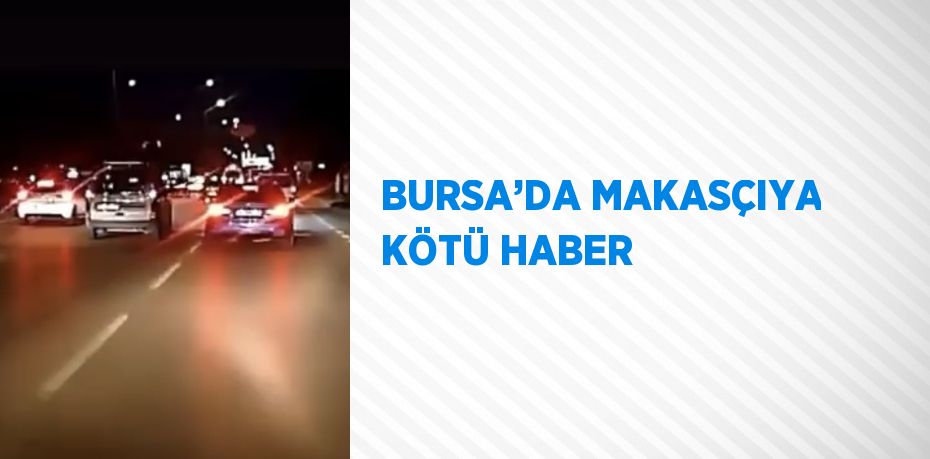 BURSA’DA MAKASÇIYA KÖTÜ HABER