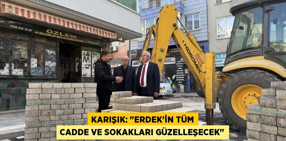 KARIŞIK: "ERDEK’İN TÜM CADDE VE SOKAKLARI GÜZELLEŞECEK"