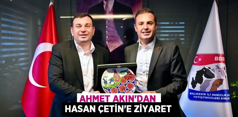 AHMET AKIN’DAN HASAN ÇETİN’E ZİYARET