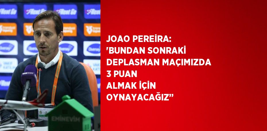 JOAO PEREİRA: 'BUNDAN SONRAKİ DEPLASMAN MAÇIMIZDA 3 PUAN ALMAK İÇİN OYNAYACAĞIZ’’