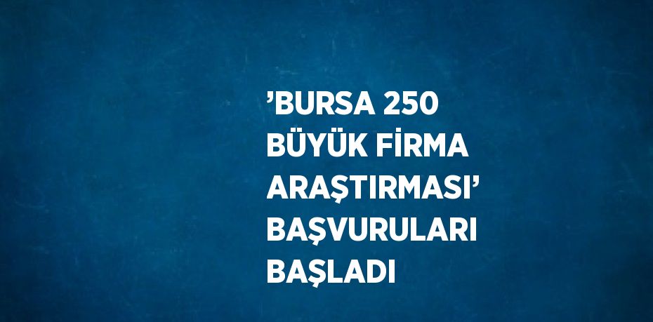 ’BURSA 250 BÜYÜK FİRMA ARAŞTIRMASI’ BAŞVURULARI BAŞLADI