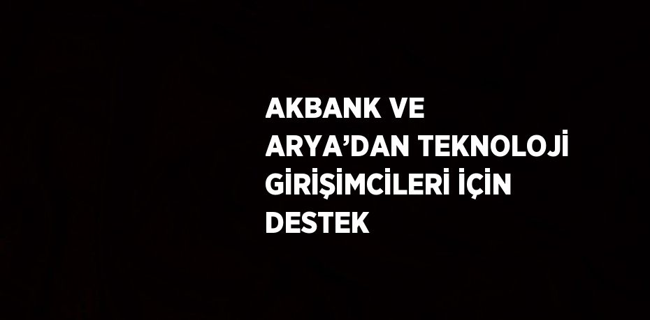 AKBANK VE ARYA’DAN TEKNOLOJİ GİRİŞİMCİLERİ İÇİN DESTEK