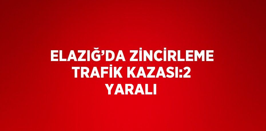 ELAZIĞ’DA ZİNCİRLEME TRAFİK KAZASI:2 YARALI