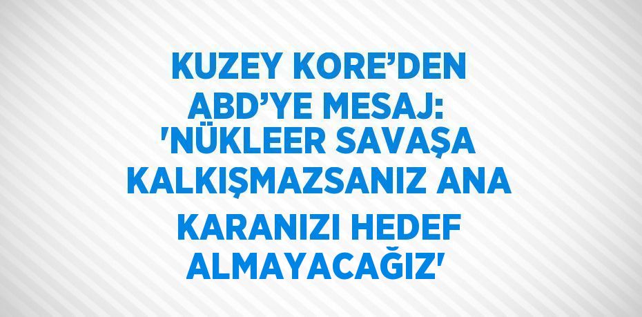 KUZEY KORE’DEN ABD’YE MESAJ: 'NÜKLEER SAVAŞA KALKIŞMAZSANIZ ANA KARANIZI HEDEF ALMAYACAĞIZ'