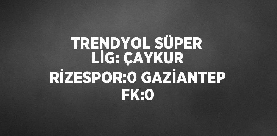 TRENDYOL SÜPER LİG: ÇAYKUR RİZESPOR:0 GAZİANTEP FK:0
