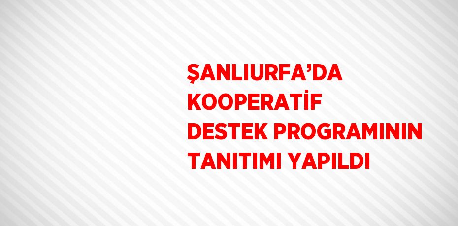 ŞANLIURFA’DA KOOPERATİF DESTEK PROGRAMININ TANITIMI YAPILDI