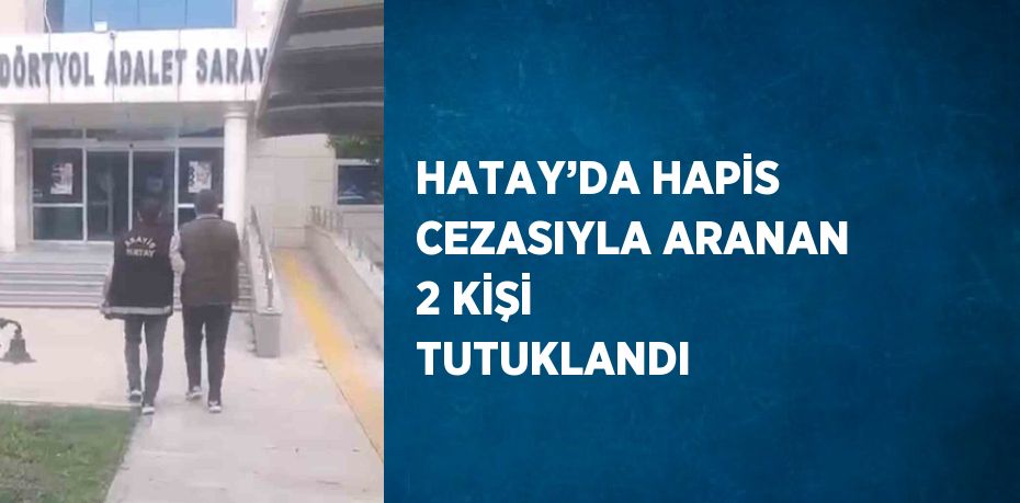 HATAY’DA HAPİS CEZASIYLA ARANAN 2 KİŞİ TUTUKLANDI