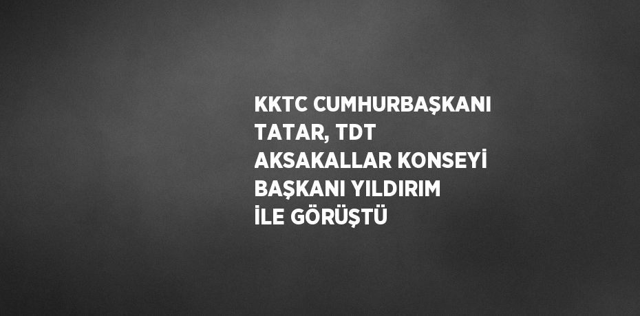KKTC CUMHURBAŞKANI TATAR, TDT AKSAKALLAR KONSEYİ BAŞKANI YILDIRIM İLE GÖRÜŞTÜ