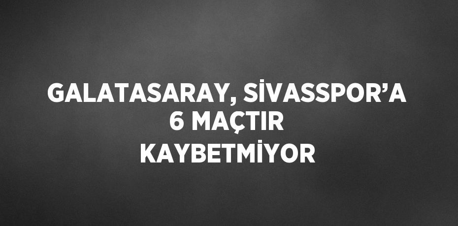 GALATASARAY, SİVASSPOR’A 6 MAÇTIR KAYBETMİYOR