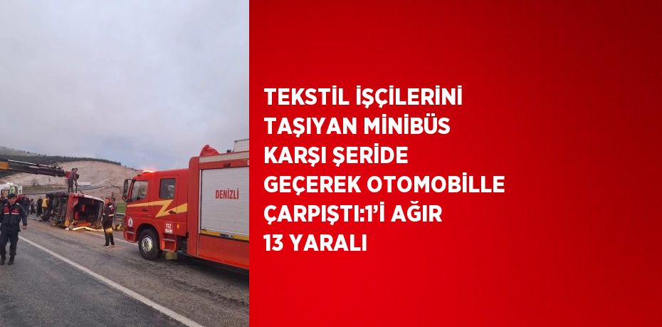 TEKSTİL İŞÇİLERİNİ TAŞIYAN MİNİBÜS KARŞI ŞERİDE GEÇEREK OTOMOBİLLE ÇARPIŞTI:1’İ AĞIR 13 YARALI