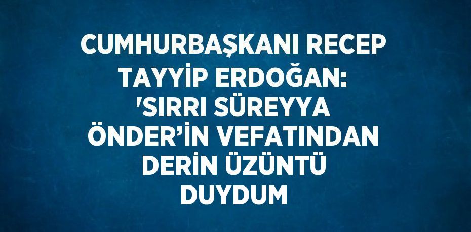 CUMHURBAŞKANI RECEP TAYYİP ERDOĞAN: 'SIRRI SÜREYYA ÖNDER’İN VEFATINDAN DERİN ÜZÜNTÜ DUYDUM