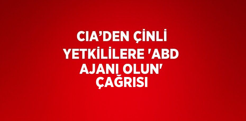 CIA’DEN ÇİNLİ YETKİLİLERE 'ABD AJANI OLUN' ÇAĞRISI