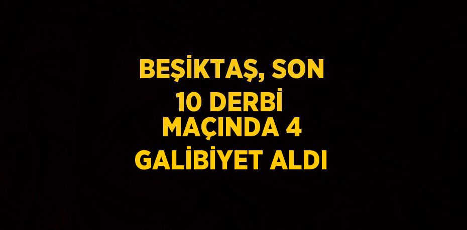 BEŞİKTAŞ, SON 10 DERBİ MAÇINDA 4 GALİBİYET ALDI