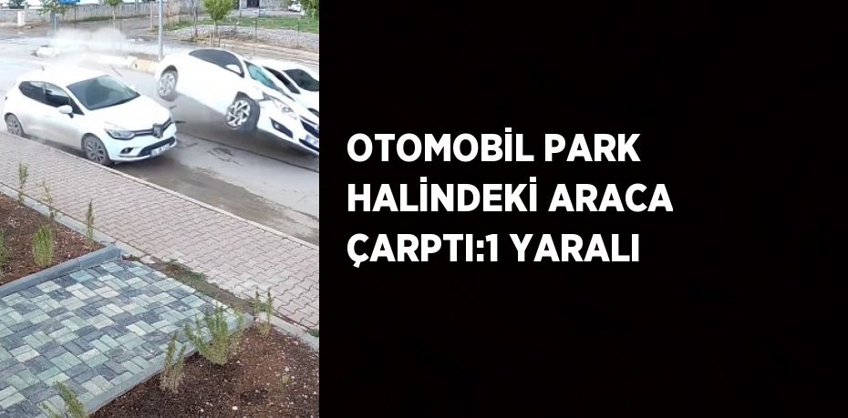 OTOMOBİL PARK HALİNDEKİ ARACA ÇARPTI:1 YARALI