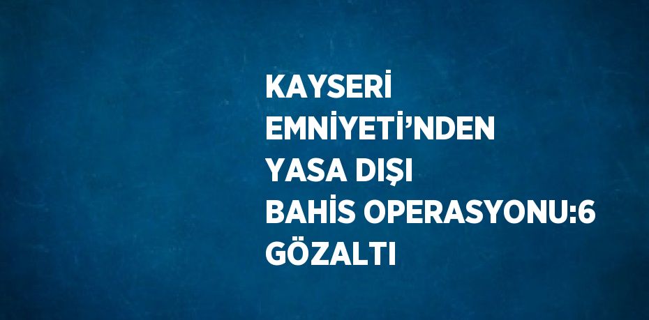 KAYSERİ EMNİYETİ’NDEN YASA DIŞI BAHİS OPERASYONU:6 GÖZALTI