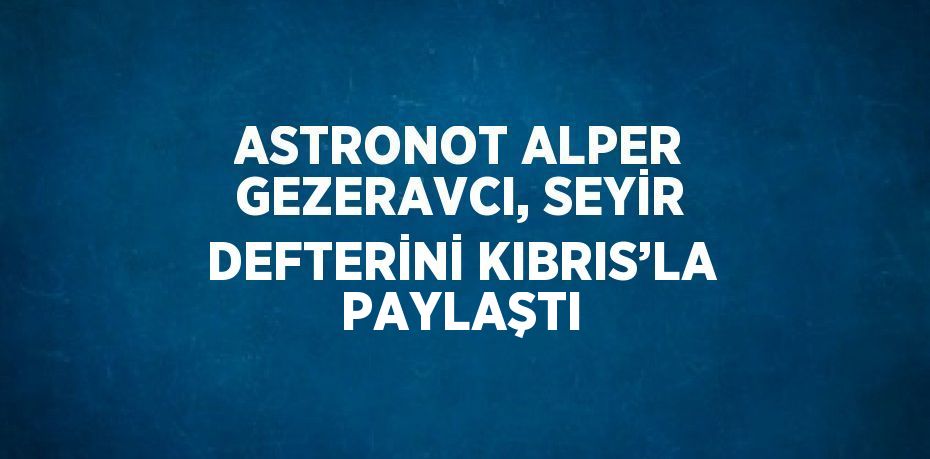 ASTRONOT ALPER GEZERAVCI, SEYİR DEFTERİNİ KIBRIS’LA PAYLAŞTI