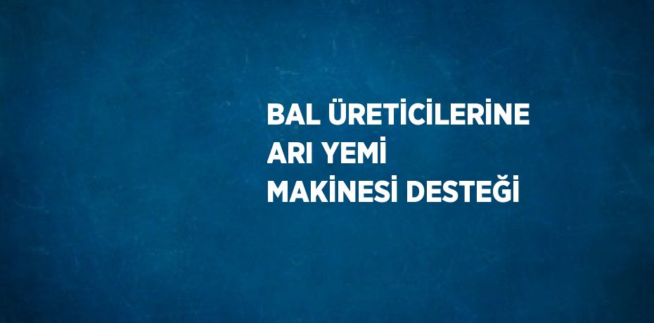 BAL ÜRETİCİLERİNE ARI YEMİ MAKİNESİ DESTEĞİ