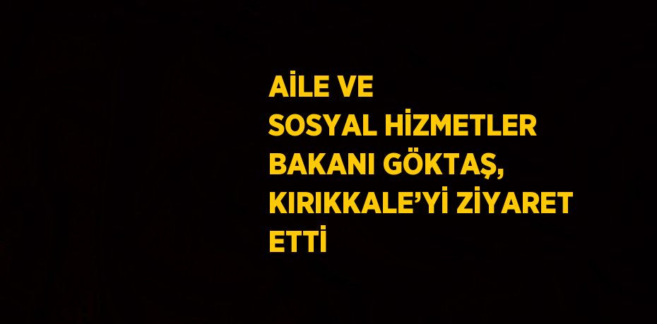 AİLE VE SOSYAL HİZMETLER BAKANI GÖKTAŞ, KIRIKKALE’Yİ ZİYARET ETTİ