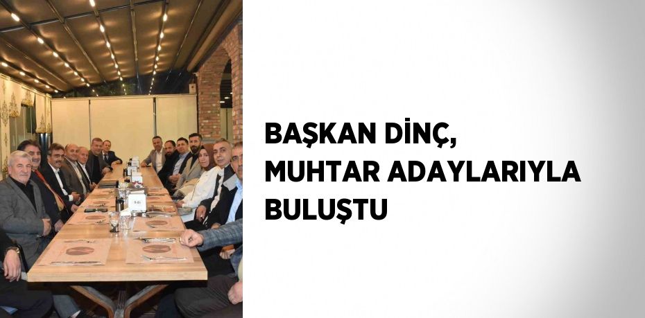 BAŞKAN DİNÇ, MUHTAR ADAYLARIYLA BULUŞTU