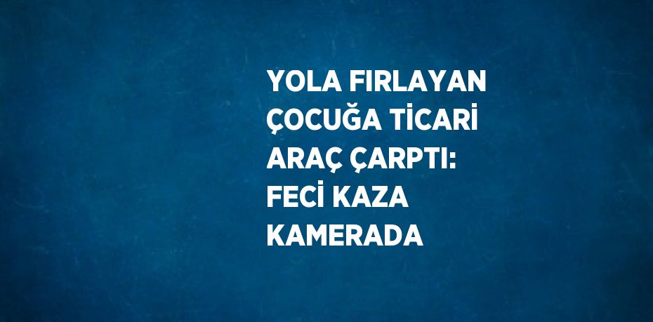 YOLA FIRLAYAN ÇOCUĞA TİCARİ ARAÇ ÇARPTI: FECİ KAZA KAMERADA