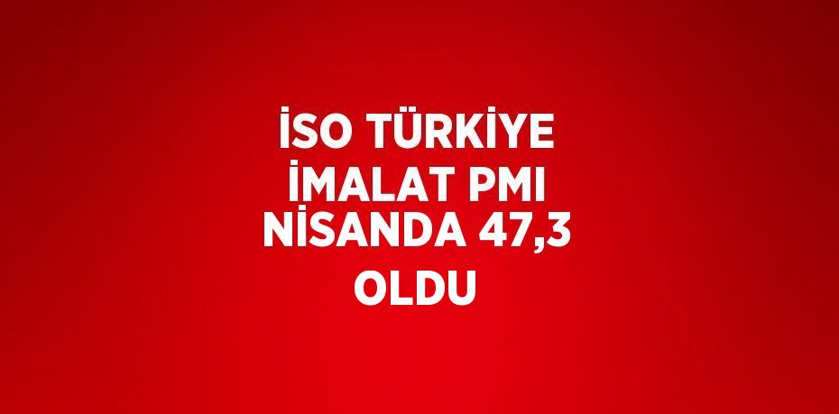 İSO TÜRKİYE İMALAT PMI NİSANDA 47,3 OLDU