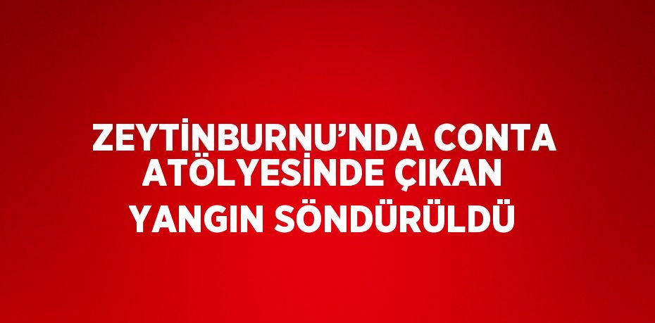 ZEYTİNBURNU’NDA CONTA ATÖLYESİNDE ÇIKAN YANGIN SÖNDÜRÜLDÜ