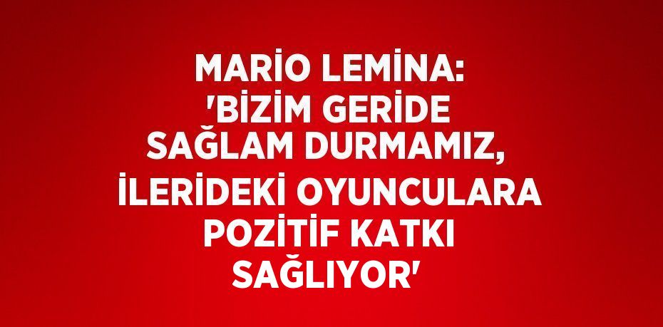 MARİO LEMİNA: 'BİZİM GERİDE SAĞLAM DURMAMIZ, İLERİDEKİ OYUNCULARA POZİTİF KATKI SAĞLIYOR'