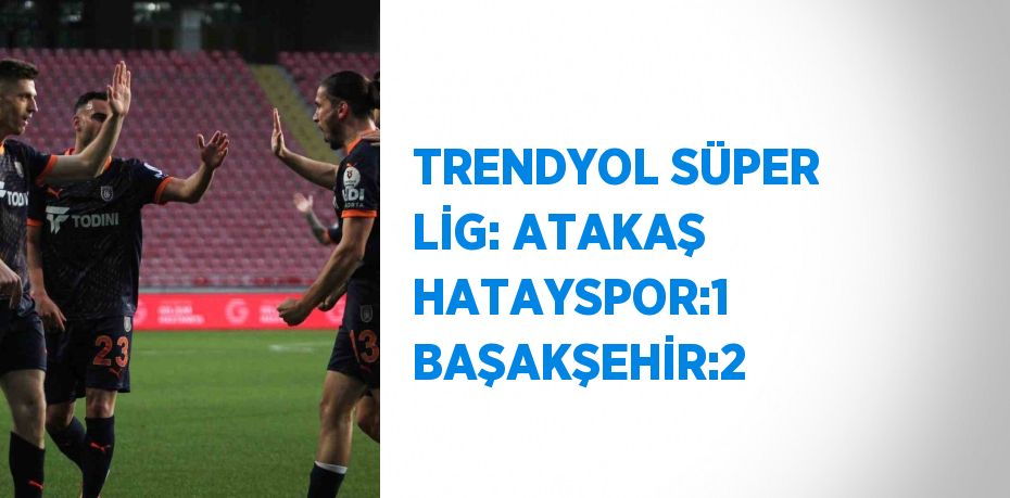 TRENDYOL SÜPER LİG: ATAKAŞ HATAYSPOR:1 BAŞAKŞEHİR:2