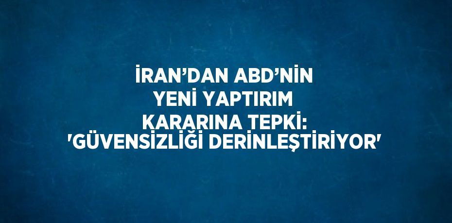 İRAN’DAN ABD’NİN YENİ YAPTIRIM KARARINA TEPKİ: 'GÜVENSİZLİĞİ DERİNLEŞTİRİYOR'