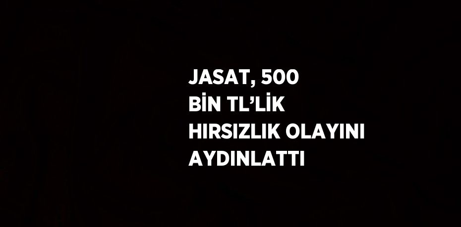 JASAT, 500 BİN TL’LİK HIRSIZLIK OLAYINI AYDINLATTI
