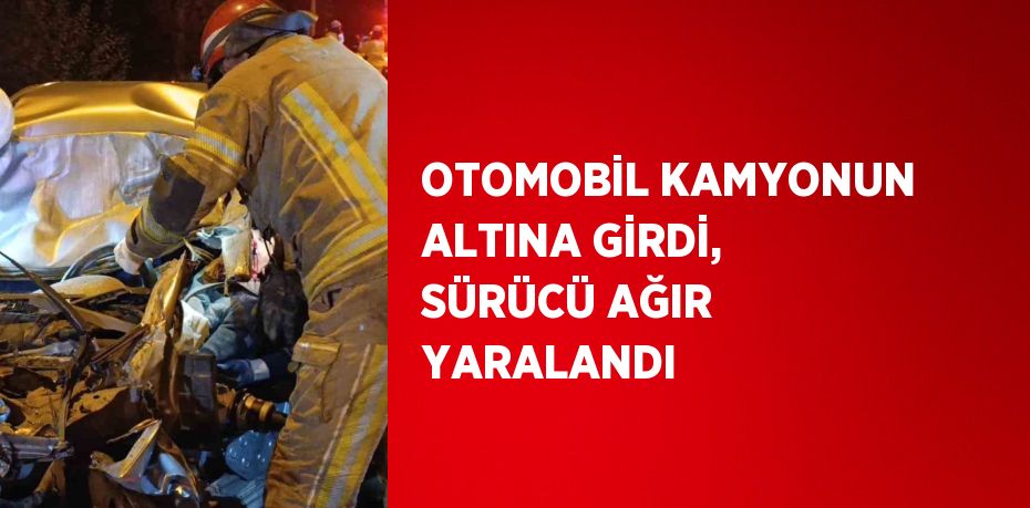 OTOMOBİL KAMYONUN ALTINA GİRDİ, SÜRÜCÜ AĞIR YARALANDI