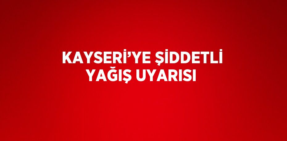 KAYSERİ’YE ŞİDDETLİ YAĞIŞ UYARISI