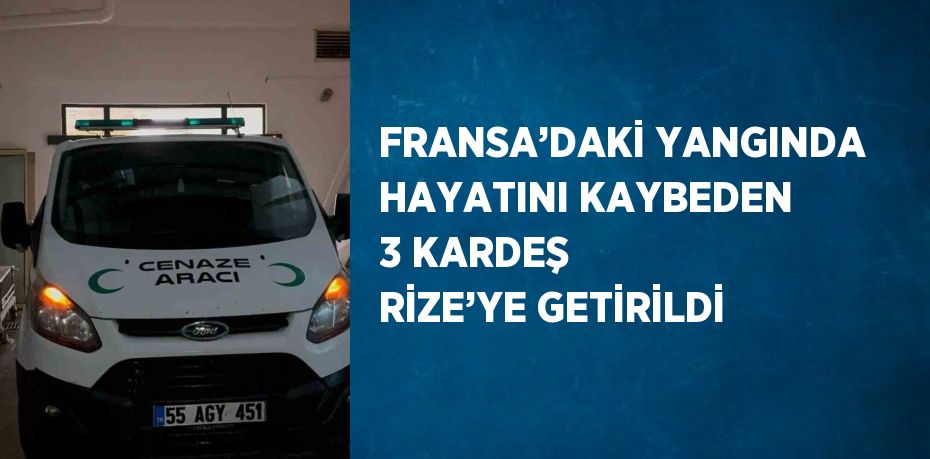FRANSA’DAKİ YANGINDA HAYATINI KAYBEDEN 3 KARDEŞ RİZE’YE GETİRİLDİ