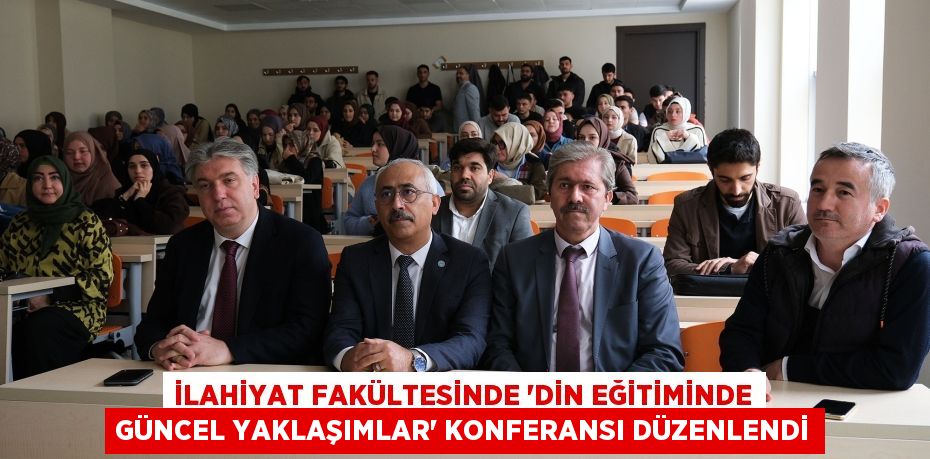 İLAHİYAT FAKÜLTESİNDE “DİN EĞİTİMİNDE GÜNCEL YAKLAŞIMLAR” KONFERANSI DÜZENLENDİ