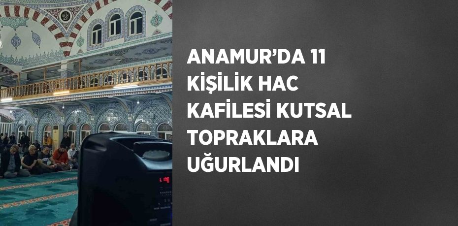 ANAMUR’DA 11 KİŞİLİK HAC KAFİLESİ KUTSAL TOPRAKLARA UĞURLANDI