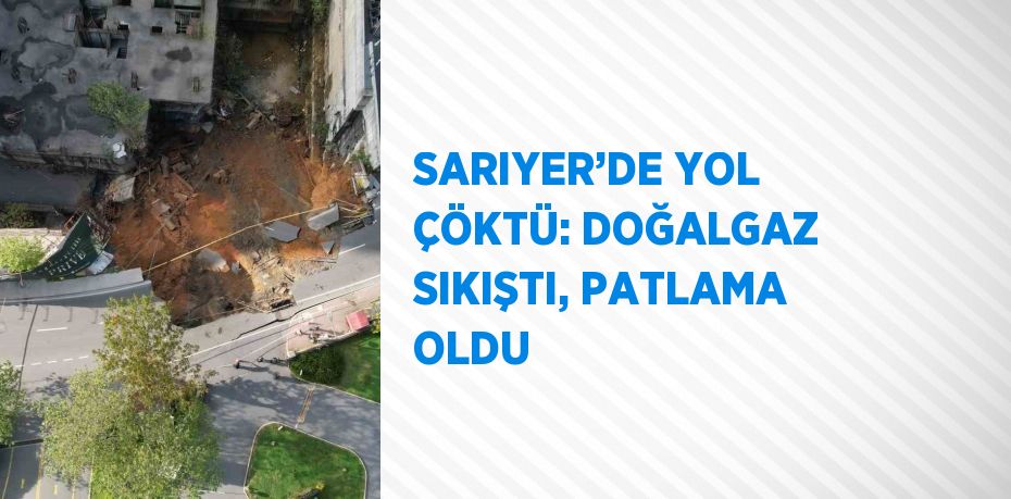 SARIYER’DE YOL ÇÖKTÜ: DOĞALGAZ SIKIŞTI, PATLAMA OLDU