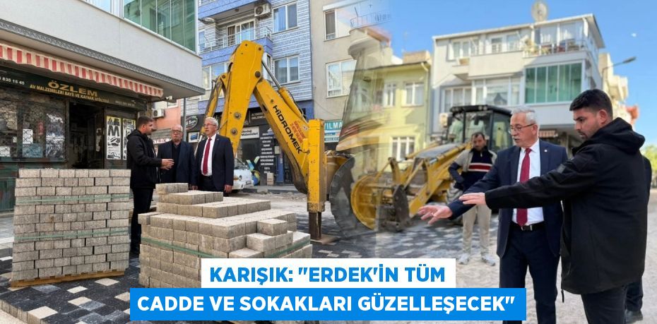 KARIŞIK: "ERDEK’İN TÜM CADDE VE SOKAKLARI GÜZELLEŞECEK"