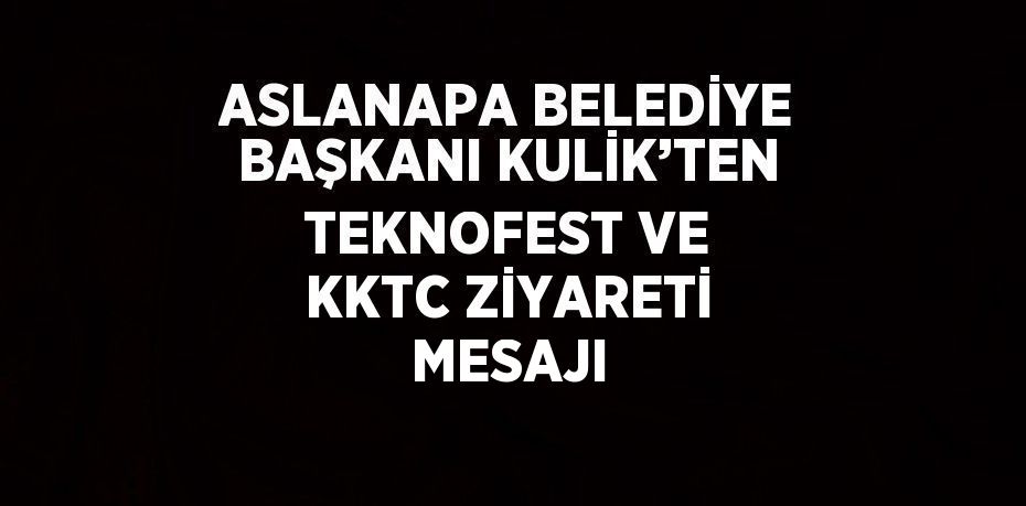 ASLANAPA BELEDİYE BAŞKANI KULİK’TEN TEKNOFEST VE KKTC ZİYARETİ MESAJI