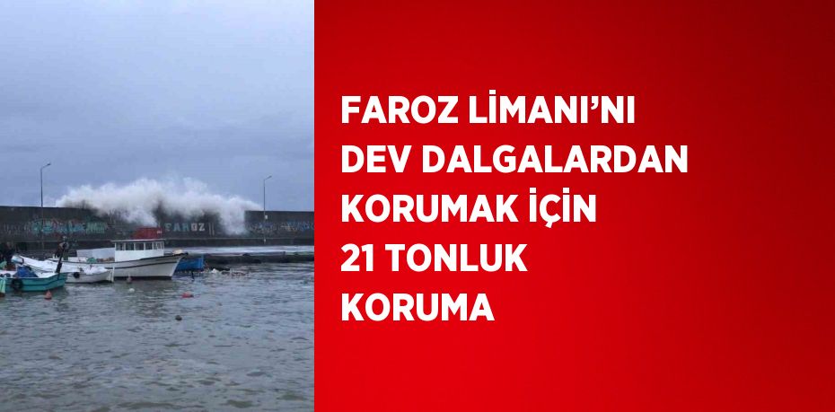 FAROZ LİMANI’NI DEV DALGALARDAN KORUMAK İÇİN 21 TONLUK KORUMA