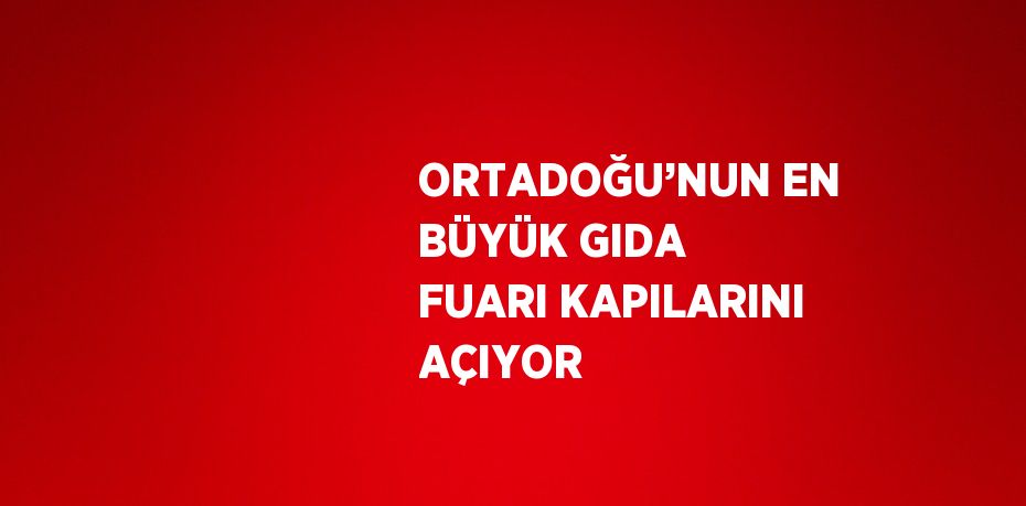 ORTADOĞU’NUN EN BÜYÜK GIDA FUARI KAPILARINI AÇIYOR