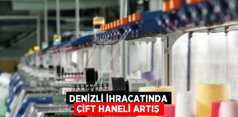 DENİZLİ İHRACATINDA ÇİFT HANELİ ARTIŞ