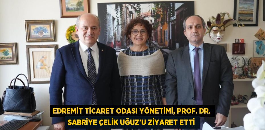 EDREMİT TİCARET ODASI YÖNETİMİ, PROF. DR. SABRİYE ÇELİK UĞUZ’U ZİYARET ETTİ