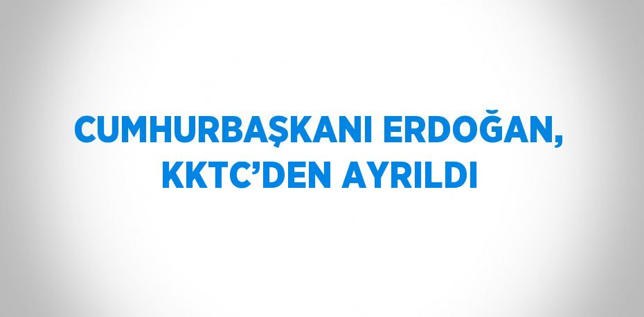 CUMHURBAŞKANI ERDOĞAN, KKTC’DEN AYRILDI