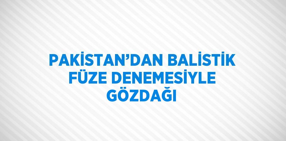 PAKİSTAN’DAN BALİSTİK FÜZE DENEMESİYLE GÖZDAĞI