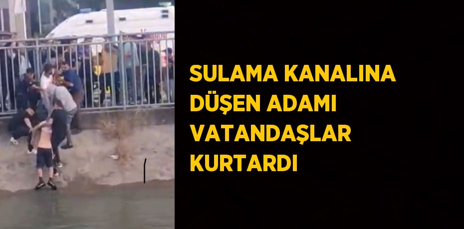SULAMA KANALINA DÜŞEN ADAMI VATANDAŞLAR KURTARDI