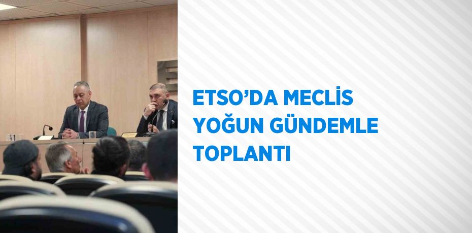 ETSO’DA MECLİS YOĞUN GÜNDEMLE TOPLANTI
