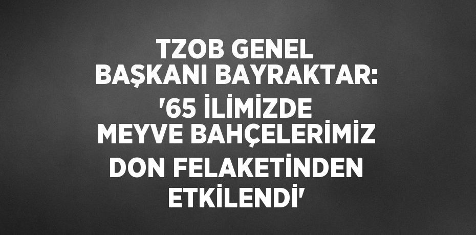 TZOB GENEL BAŞKANI BAYRAKTAR: '65 İLİMİZDE MEYVE BAHÇELERİMİZ DON FELAKETİNDEN ETKİLENDİ'