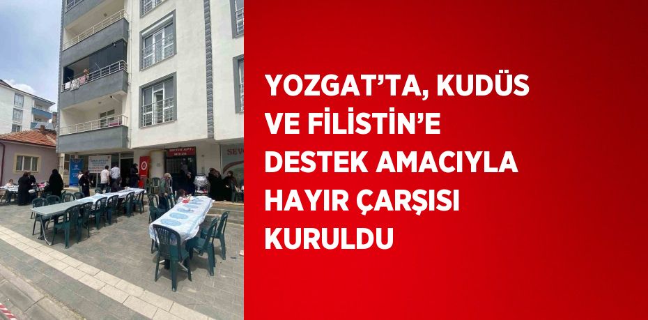 YOZGAT’TA, KUDÜS VE FİLİSTİN’E DESTEK AMACIYLA HAYIR ÇARŞISI KURULDU